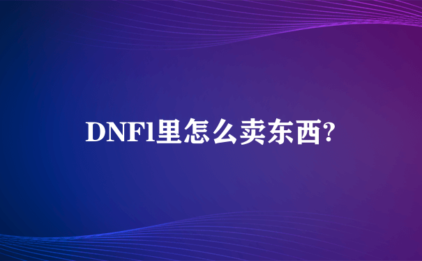 DNFl里怎么卖东西?