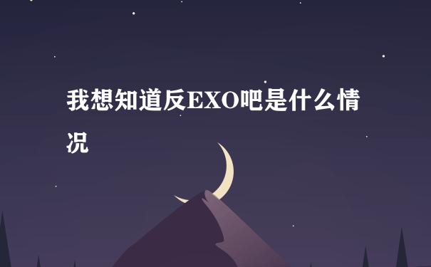 我想知道反EXO吧是什么情况