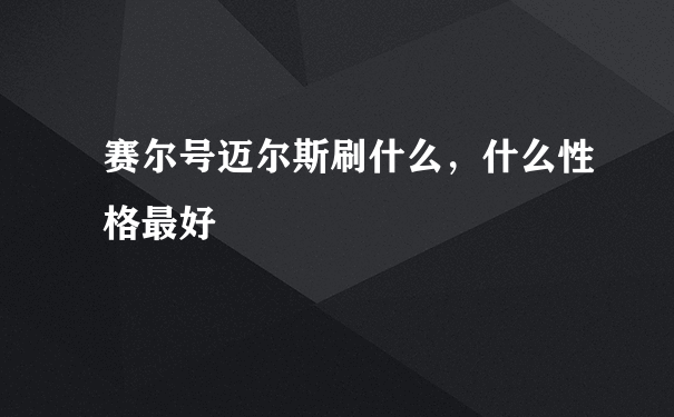 赛尔号迈尔斯刷什么，什么性格最好