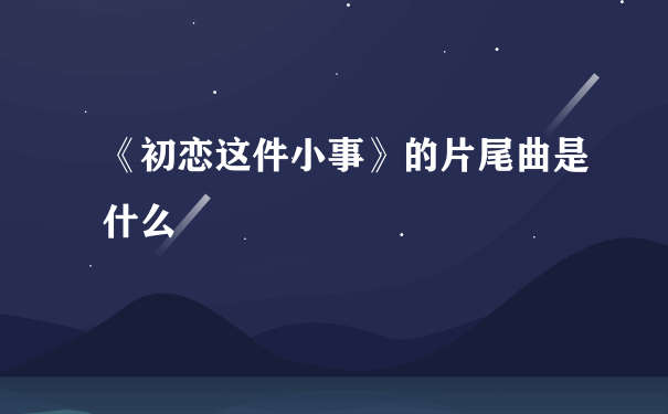 《初恋这件小事》的片尾曲是什么