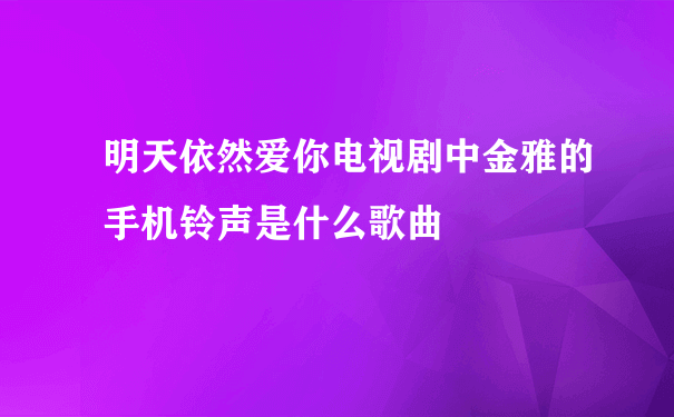 明天依然爱你电视剧中金雅的手机铃声是什么歌曲