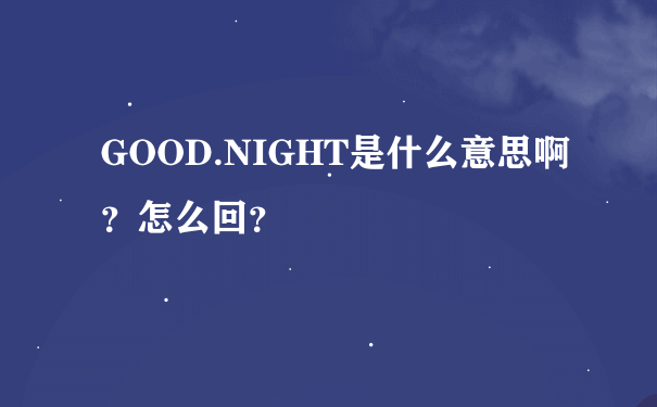 GOOD.NIGHT是什么意思啊？怎么回？