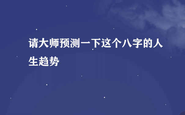 请大师预测一下这个八字的人生趋势