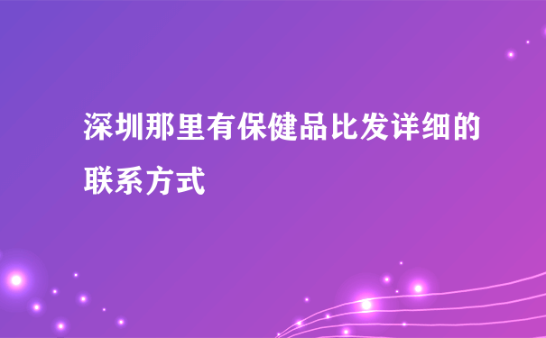 深圳那里有保健品比发详细的联系方式