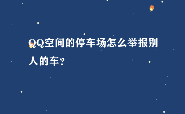 QQ空间的停车场怎么举报别人的车？