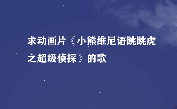 求动画片《小熊维尼语跳跳虎之超级侦探》的歌