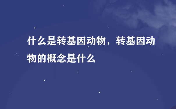 什么是转基因动物，转基因动物的概念是什么