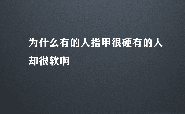 为什么有的人指甲很硬有的人却很软啊