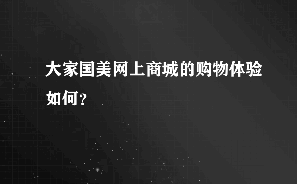 大家国美网上商城的购物体验如何？