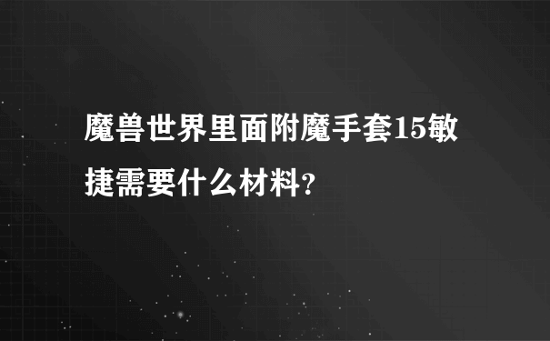 魔兽世界里面附魔手套15敏捷需要什么材料？