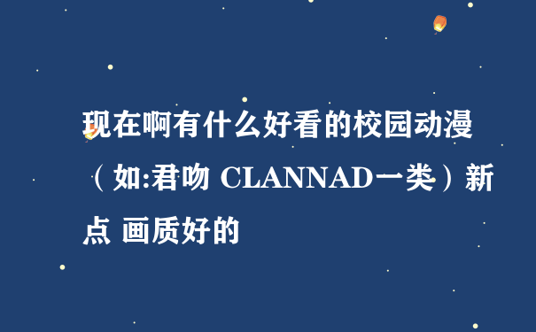 现在啊有什么好看的校园动漫（如:君吻 CLANNAD一类）新点 画质好的