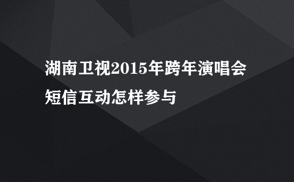 湖南卫视2015年跨年演唱会短信互动怎样参与