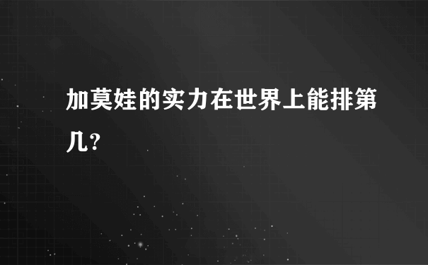 加莫娃的实力在世界上能排第几?