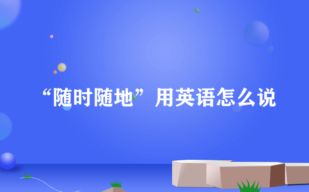 “随时随地”用英语怎么说