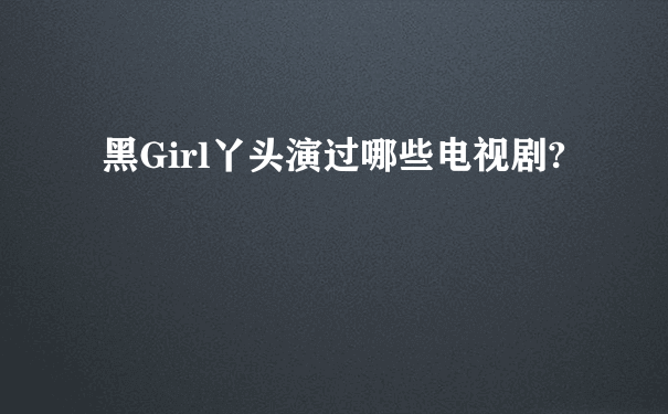 黑Girl丫头演过哪些电视剧?