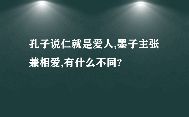 孔子说仁就是爱人,墨子主张兼相爱,有什么不同?