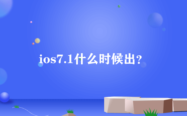 ios7.1什么时候出？