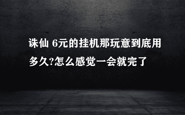 诛仙 6元的挂机那玩意到底用多久?怎么感觉一会就完了