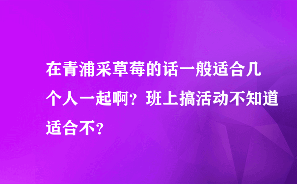 在青浦采草莓的话一般适合几个人一起啊？班上搞活动不知道适合不？