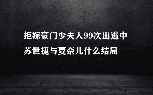 拒嫁豪门少夫人99次出逃中苏世捷与夏奈儿什么结局