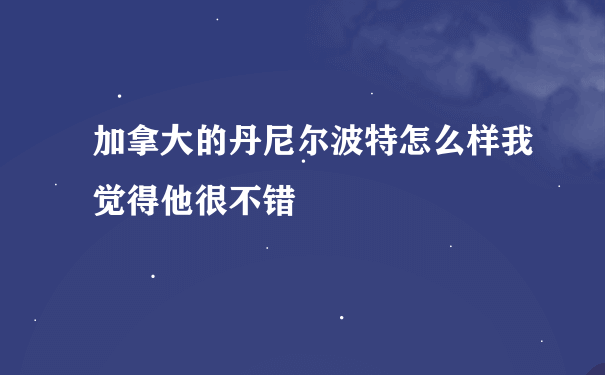 加拿大的丹尼尔波特怎么样我觉得他很不错