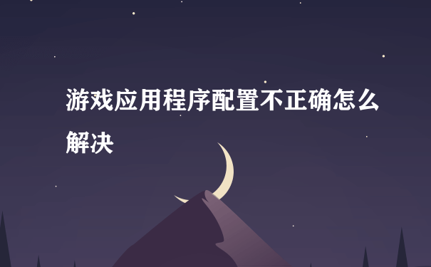 游戏应用程序配置不正确怎么解决