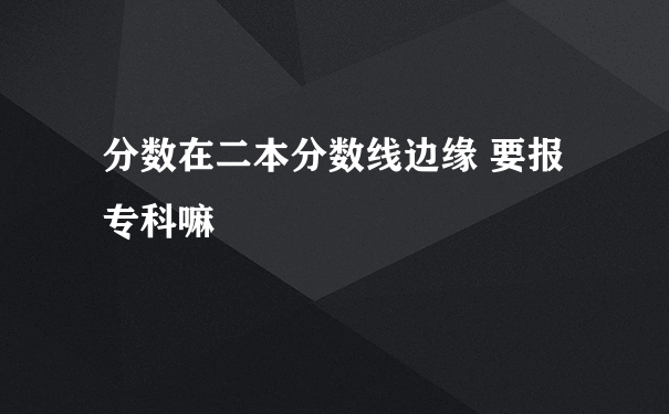 分数在二本分数线边缘 要报专科嘛