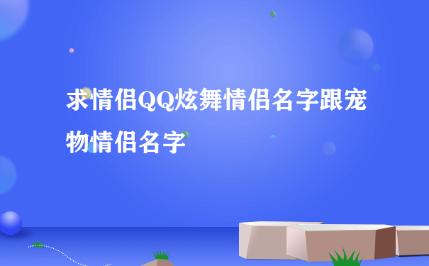 求情侣QQ炫舞情侣名字跟宠物情侣名字