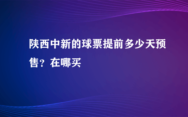 陕西中新的球票提前多少天预售？在哪买