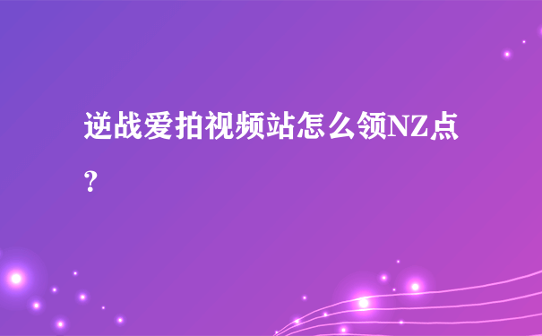 逆战爱拍视频站怎么领NZ点？