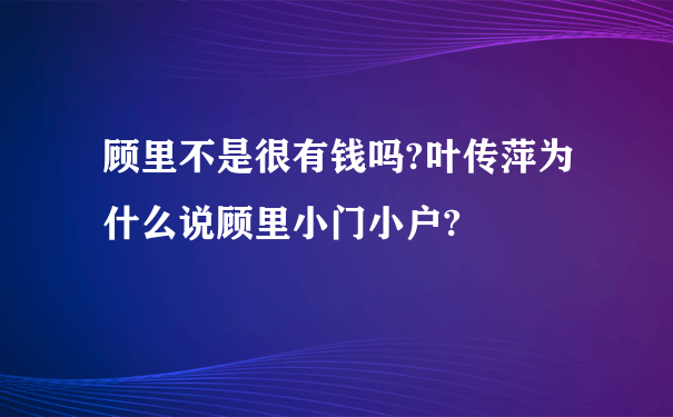 顾里不是很有钱吗?叶传萍为什么说顾里小门小户?