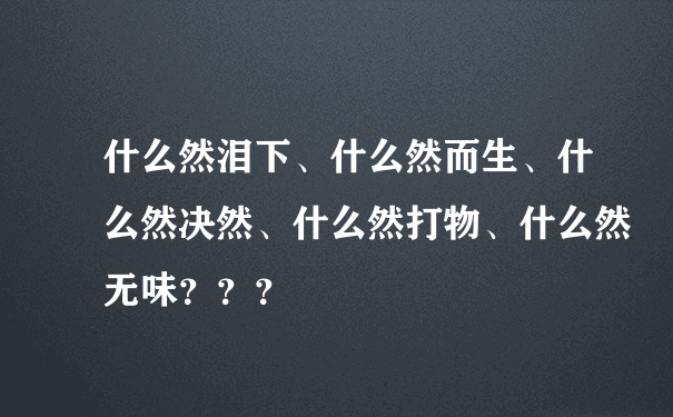 什么然泪下、什么然而生、什么然决然、什么然打物、什么然无味？？？