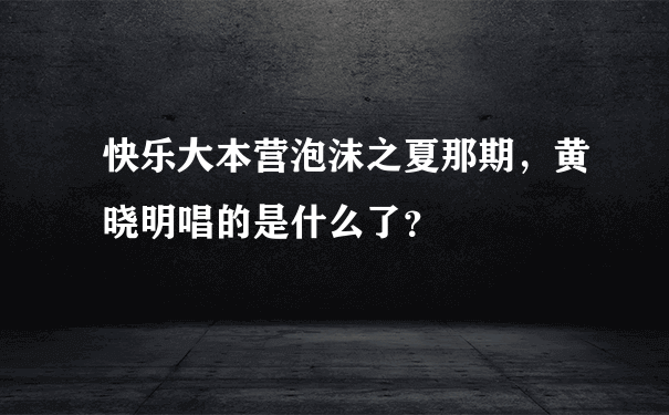 快乐大本营泡沫之夏那期，黄晓明唱的是什么了？