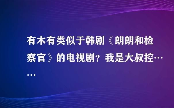 有木有类似于韩剧《朗朗和检察官》的电视剧？我是大叔控……