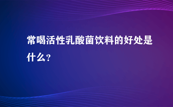 常喝活性乳酸菌饮料的好处是什么？