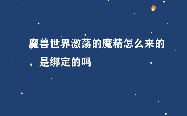 魔兽世界激荡的魔精怎么来的，是绑定的吗