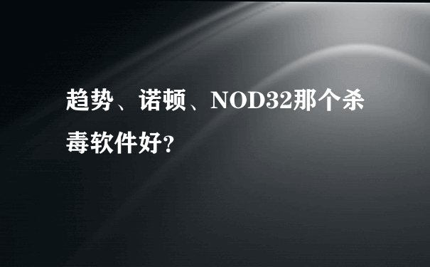 趋势、诺顿、NOD32那个杀毒软件好？