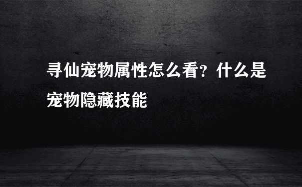 寻仙宠物属性怎么看？什么是宠物隐藏技能