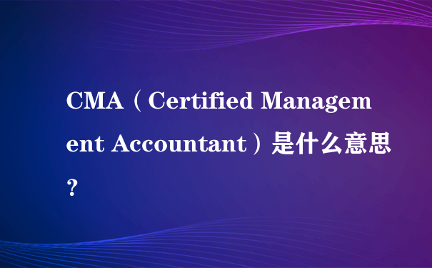 CMA（Certified Management Accountant）是什么意思？