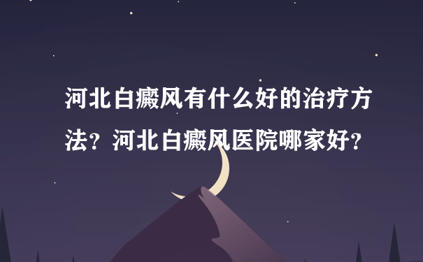 河北白癜风有什么好的治疗方法？河北白癜风医院哪家好？