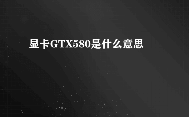 显卡GTX580是什么意思