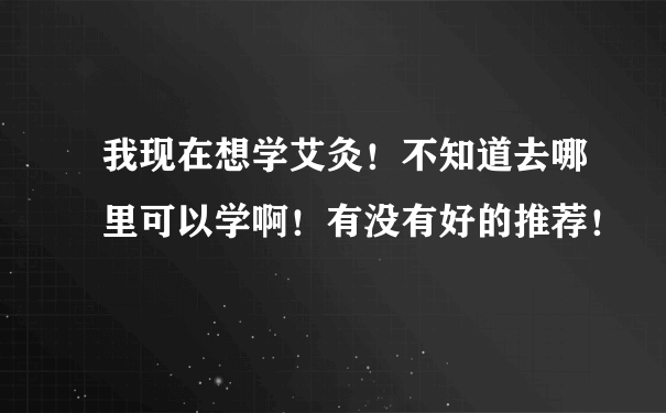 我现在想学艾灸！不知道去哪里可以学啊！有没有好的推荐！