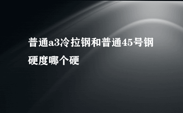 普通a3冷拉钢和普通45号钢硬度哪个硬