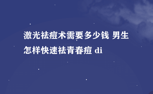 激光祛痘术需要多少钱 男生怎样快速祛青春痘 di