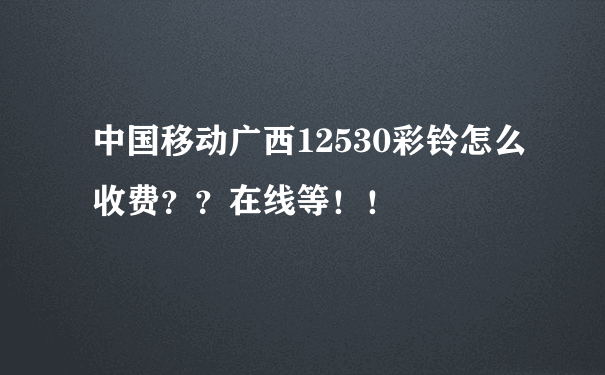 中国移动广西12530彩铃怎么收费？？在线等！！