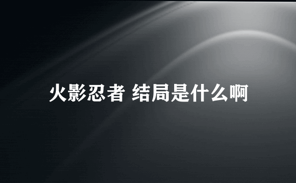 火影忍者 结局是什么啊