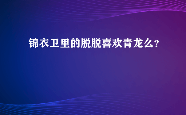 锦衣卫里的脱脱喜欢青龙么？