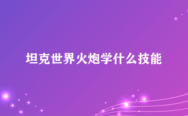 坦克世界火炮学什么技能