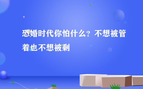 恐婚时代你怕什么？不想被管着也不想被剩