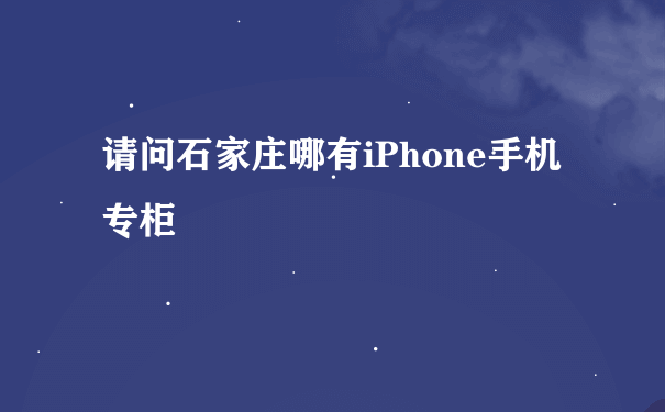 请问石家庄哪有iPhone手机专柜